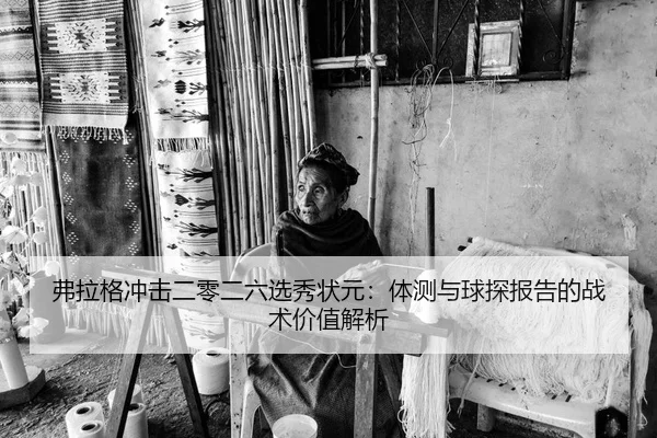 弗拉格冲击二零二六选秀状元：体测与球探报告的战术价值解析
