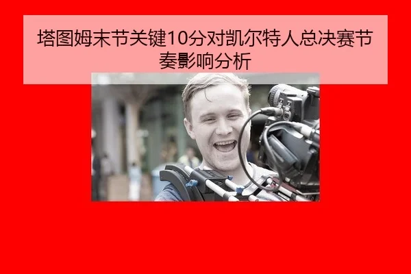 塔图姆末节关键10分对凯尔特人总决赛节奏影响分析