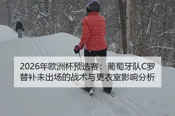2026年欧洲杯预选赛：葡萄牙队C罗替补未出场的战术与更衣室影响分析