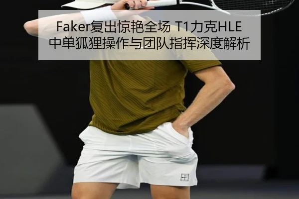 Faker复出惊艳全场 T1力克HLE 中单狐狸操作与团队指挥深度解析