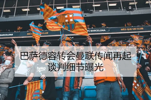巴萨德容转会曼联传闻再起 谈判细节曝光