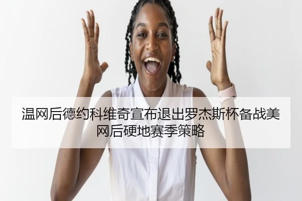 温网后德约科维奇宣布退出罗杰斯杯备战美网后硬地赛季策略