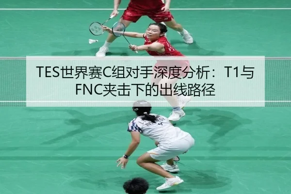 TES世界赛C组对手深度分析：T1与FNC夹击下的出线路径